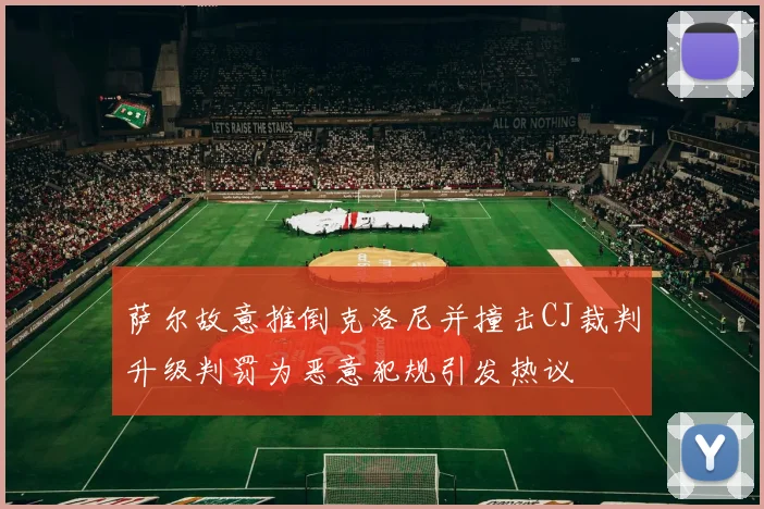 萨尔故意推倒克洛尼并撞击CJ裁判升级判罚为恶意犯规引发热议