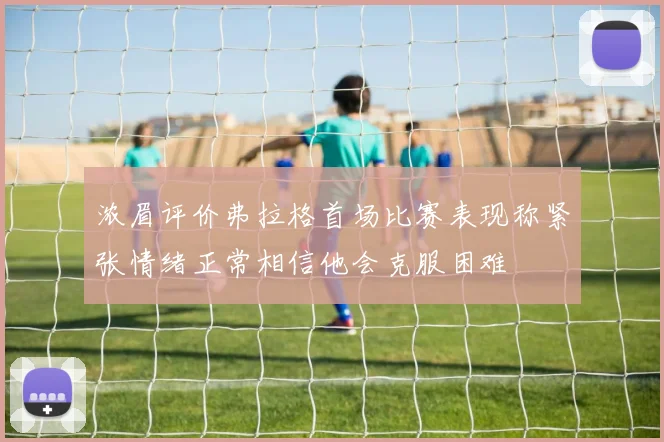 浓眉评价弗拉格首场比赛表现称紧张情绪正常相信他会克服困难