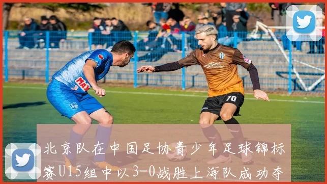 北京队在中国足协青少年足球锦标赛U15组中以3-0战胜上海队成功夺冠