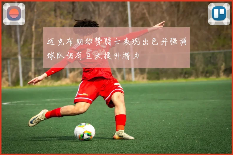 迈克布朗称赞骑士表现出色并强调球队仍有巨大提升潜力