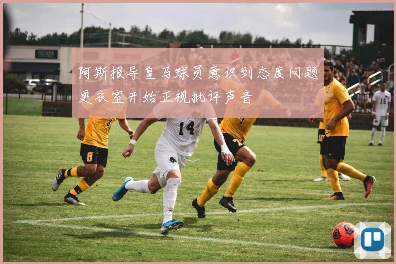 阿斯报导皇马球员意识到态度问题更衣室开始正视批评声音