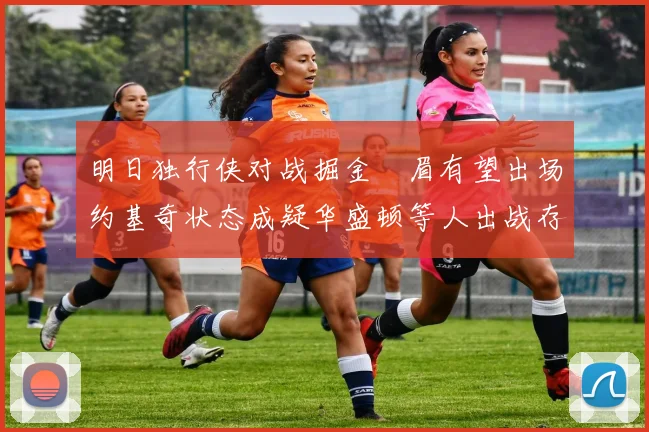 明日独行侠对战掘金濃眉有望出场约基奇状态成疑华盛顿等人出战存疑