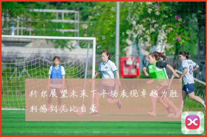 科尔展望未来下半场表现卓越为胜利感到无比自豪