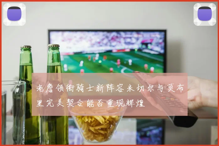 老詹领衔骑士新阵容米切尔与莫布里完美契合能否重现辉煌