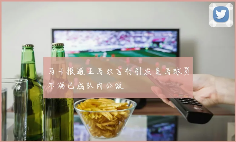 马卡报道亚马尔言行引发皇马球员不满已成队内公敌