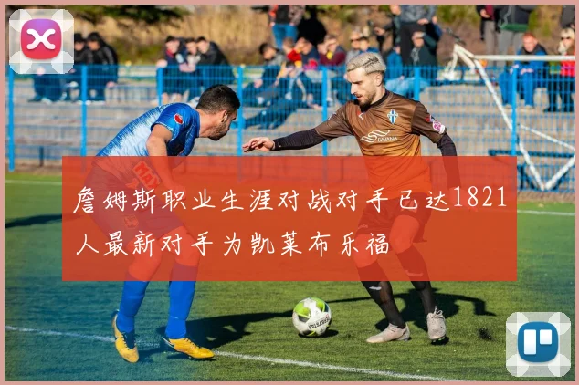 詹姆斯职业生涯对战对手已达1821人最新对手为凯莱布乐福