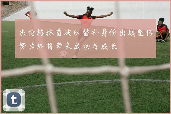 杰伦格林首次以替补身份出战坚信努力终将带来成功与成长
