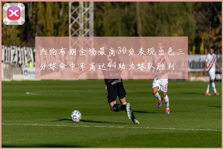 杰伦布朗全场最高30分表现出色三分球命中率高达44助力球队胜利