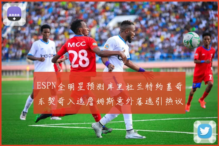 ESPN全明星预测库里杜兰特约基奇东契奇入选詹姆斯意外落选引热议