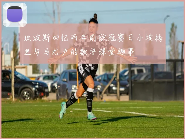 坎波斯回忆两年前欧冠赛日小埃梅里与马尤卢的数学课堂趣事