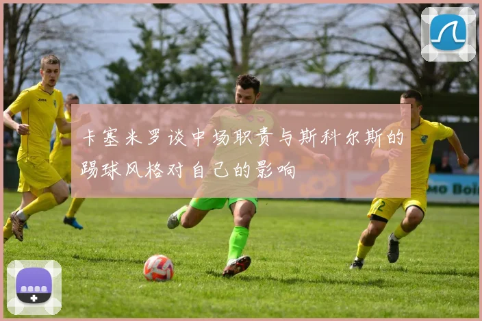 卡塞米罗谈中场职责与斯科尔斯的踢球风格对自己的影响