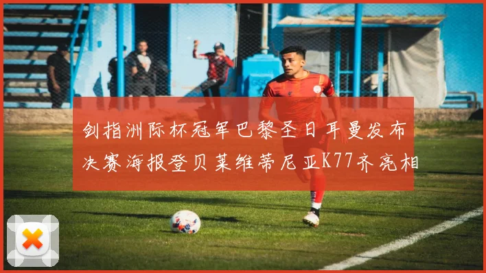 剑指洲际杯冠军巴黎圣日耳曼发布决赛海报登贝莱维蒂尼亚K77齐亮相