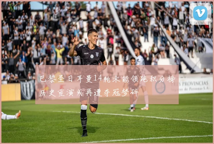 巴黎圣日耳曼14轮未能领跑积分榜历史重演或再遭夺冠梦碎