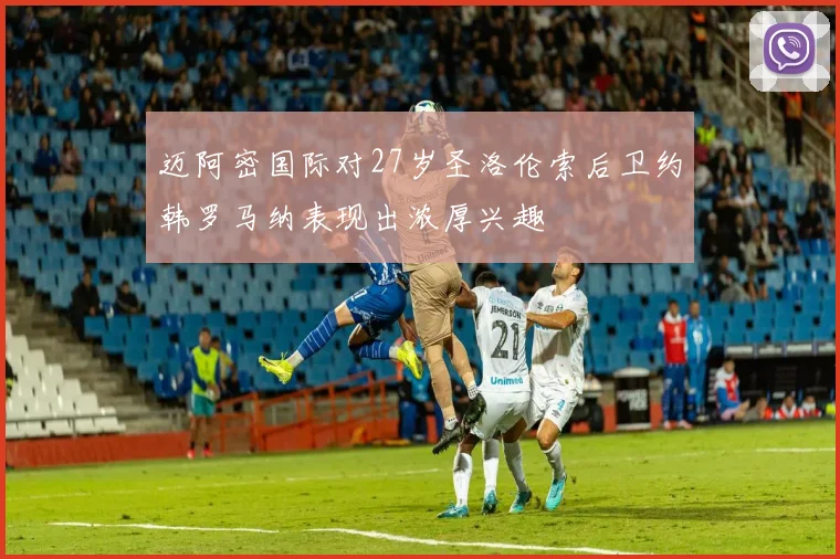 迈阿密国际对27岁圣洛伦索后卫约韩罗马纳表现出浓厚兴趣