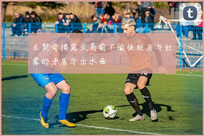 东契奇揭露交易前不愉快经历与杜蒙的矛盾浮出水面