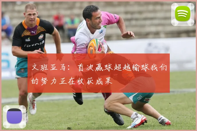 文班亚马：首次赢球超越输球我们的努力正在收获成果