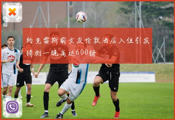 约克雷斯前女友伦敦酒店入住引发猜测一晚高达600镑