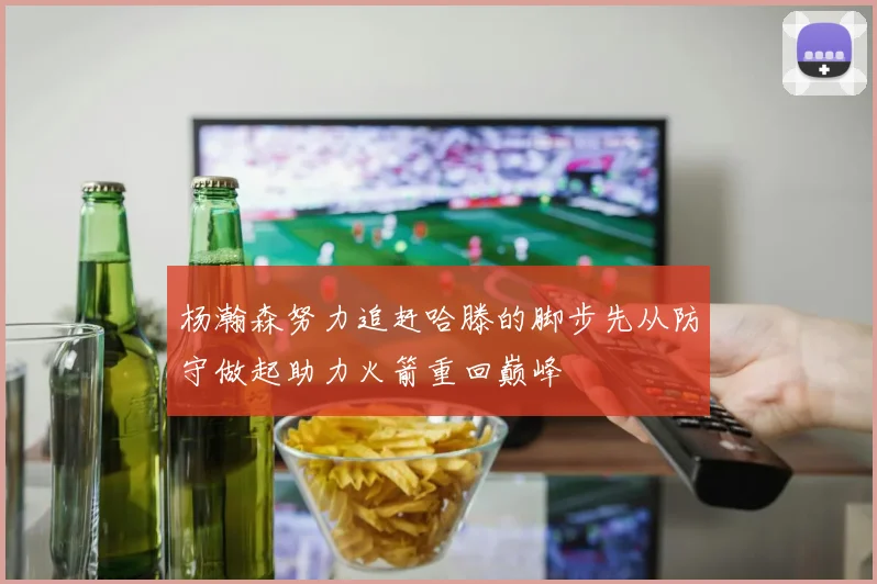 杨瀚森努力追赶哈滕的脚步先从防守做起助力火箭重回巅峰