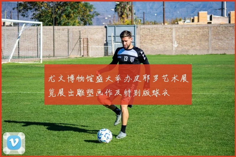 尤文博物馆盛大举办皮耶罗艺术展览展出雕塑画作及特别版球衣