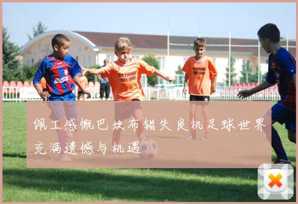 佩工感慨巴坎布错失良机足球世界充满遗憾与机遇