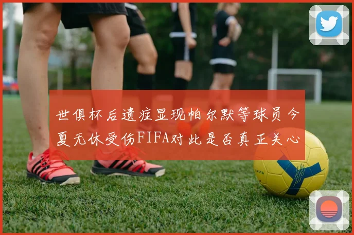 世俱杯后遗症显现帕尔默等球员今夏无休受伤FIFA对此是否真正关心