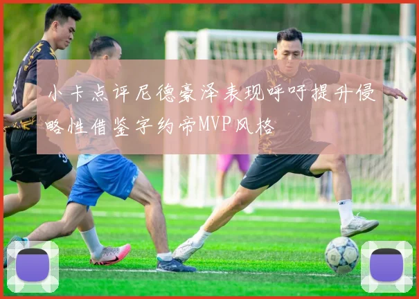 小卡点评尼德豪泽表现呼吁提升侵略性借鉴字约帝MVP风格
