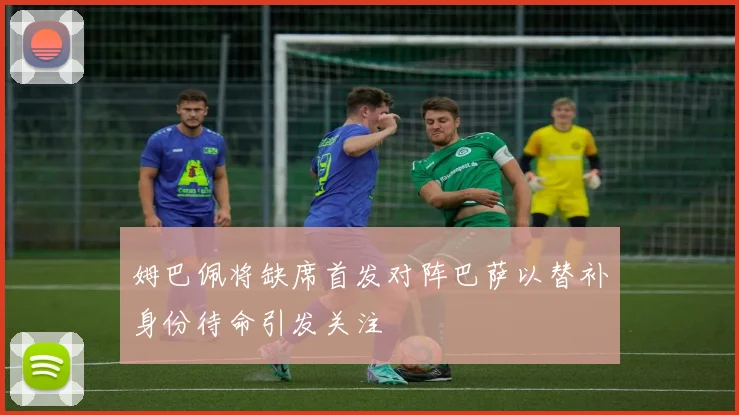 姆巴佩将缺席首发对阵巴萨以替补身份待命引发关注