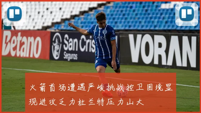 火箭首场遭遇严峻挑战控卫困境显现进攻乏力杜兰特压力山大