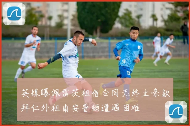 英媒曝佩雷茨租借合同无终止条款拜仁外租南安普顿遭遇困难