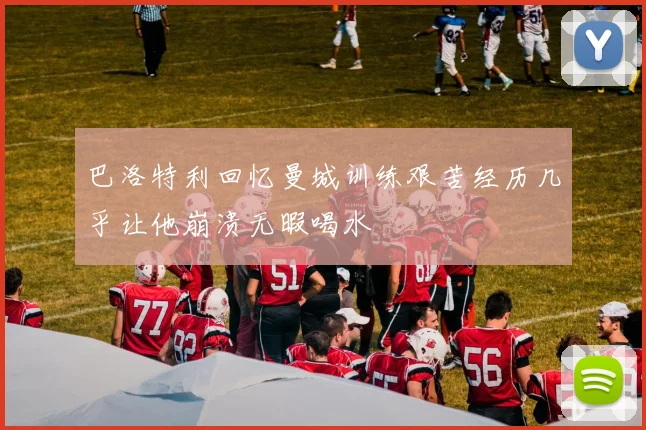 巴洛特利回忆曼城训练艰苦经历几乎让他崩溃无暇喝水