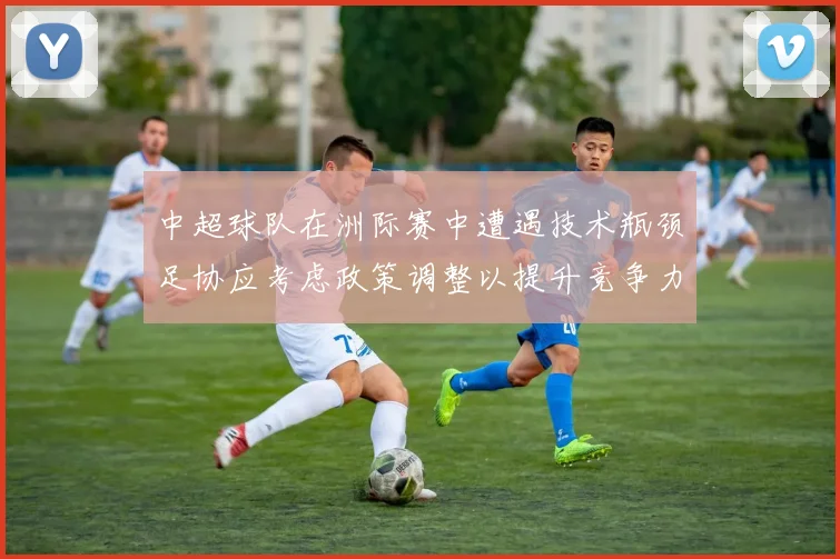 中超球队在洲际赛中遭遇技术瓶颈足协应考虑政策调整以提升竞争力