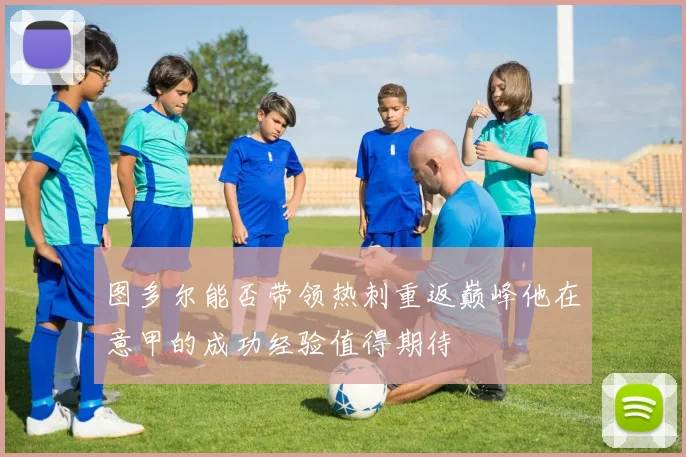 图多尔能否带领热刺重返巅峰他在意甲的成功经验值得期待