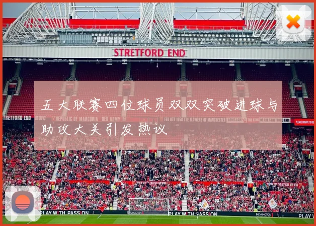 五大联赛四位球员双双突破进球与助攻大关引发热议