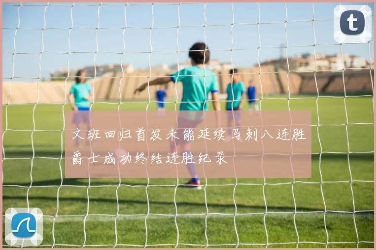 文班回归首发未能延续马刺八连胜爵士成功终结连胜纪录