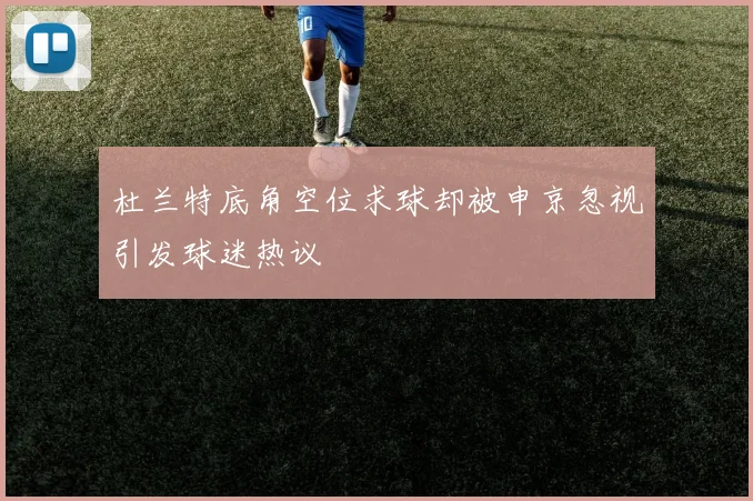 杜兰特底角空位求球却被申京忽视引发球迷热议