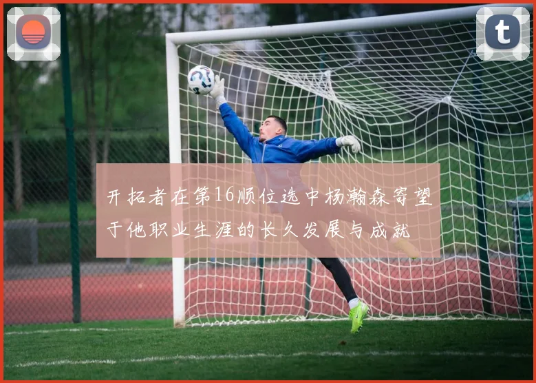 开拓者在第16顺位选中杨瀚森寄望于他职业生涯的长久发展与成就