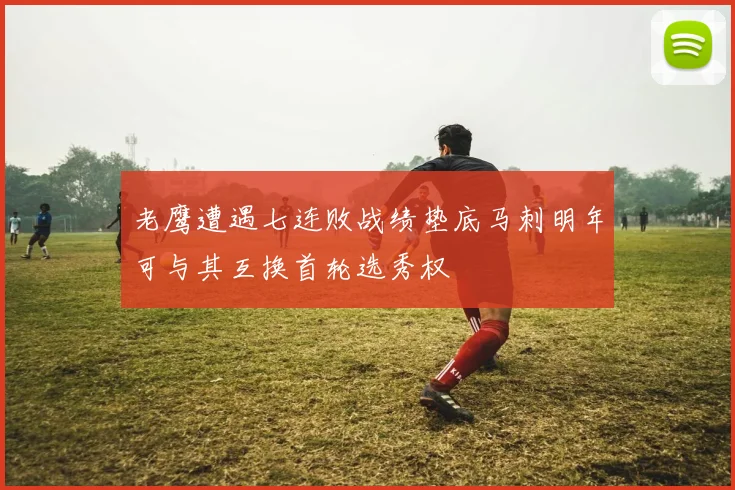 老鹰遭遇七连败战绩垫底马刺明年可与其互换首轮选秀权