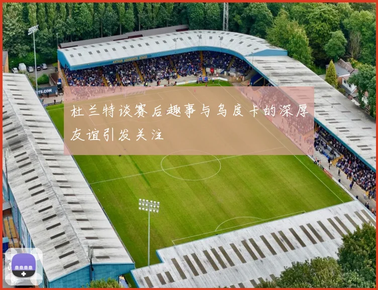杜兰特谈赛后趣事与乌度卡的深厚友谊引发关注