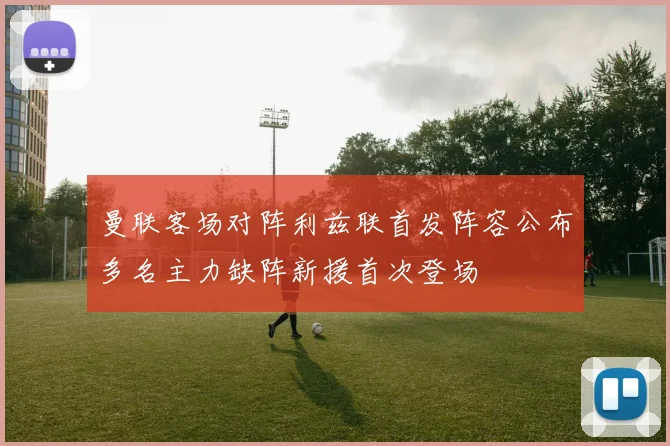曼联客场对阵利兹联首发阵容公布多名主力缺阵新援首次登场