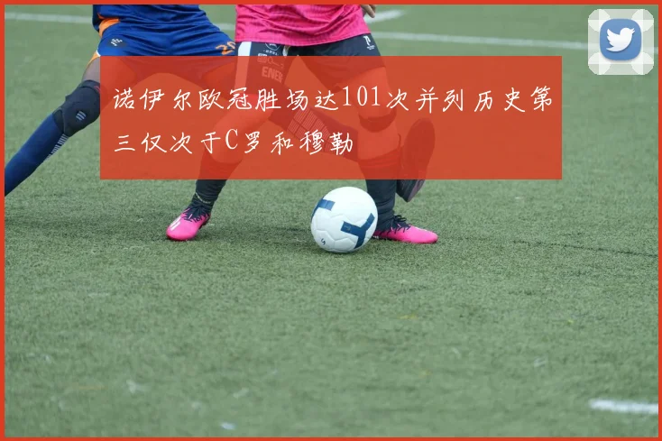 诺伊尔欧冠胜场达101次并列历史第三仅次于C罗和穆勒