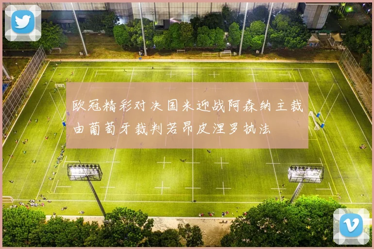 欧冠精彩对决国米迎战阿森纳主裁由葡萄牙裁判若昂皮涅罗执法