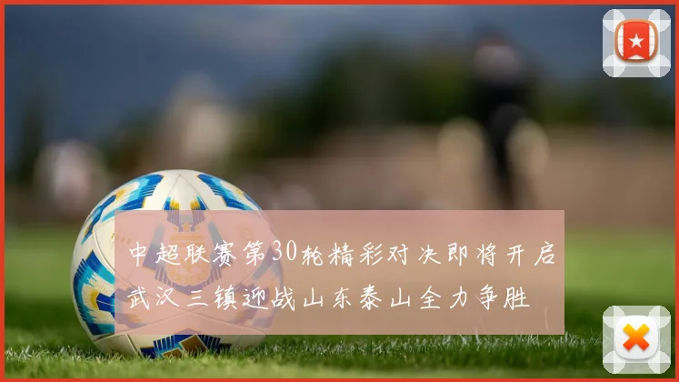 中超联赛第30轮精彩对决即将开启武汉三镇迎战山东泰山全力争胜