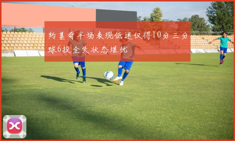 约基奇半场表现低迷仅得10分三分球6投全失状态堪忧